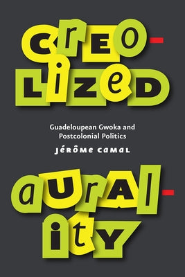 Creolized Aurality: Guadeloupean Gwoka and Postcolonial Politics by Camal, Jérôme