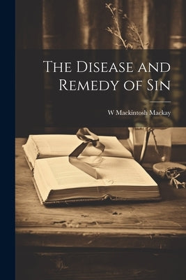 The Disease and Remedy of Sin by MacKay, W. Mackintosh