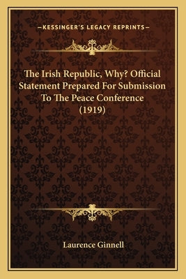 The Irish Republic, Why? Official Statement Prepared For Submission To The Peace Conference (1919) by Ginnell, Laurence