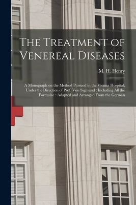 The Treatment of Venereal Diseases: a Monograph on the Method Pursued in the Vienna Hospital, Under the Direction of Prof. Von Sigmund: Including All by Henry, M. H. (Morris Henry) 1835-1895