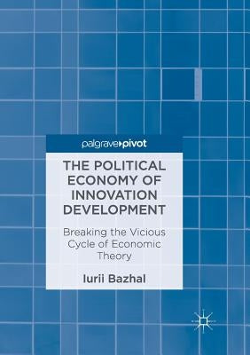 The Political Economy of Innovation Development: Breaking the Vicious Cycle of Economic Theory by Bazhal, Iurii