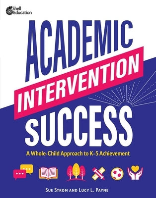 Academic Intervention Success: A Whole-Child Approach to K-5 Achievement by Strom, Susan M.