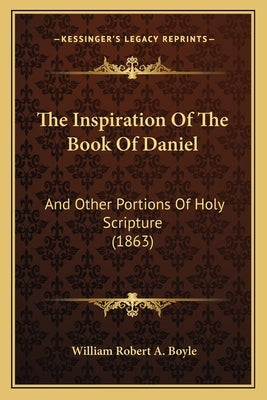 The Inspiration Of The Book Of Daniel: And Other Portions Of Holy Scripture (1863) by Boyle, William Robert a.