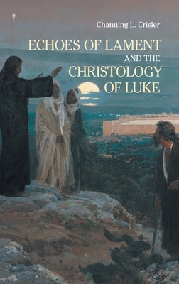 Echoes of Lament in the Christology of Luke's Gospel by Crisler, Channing L.