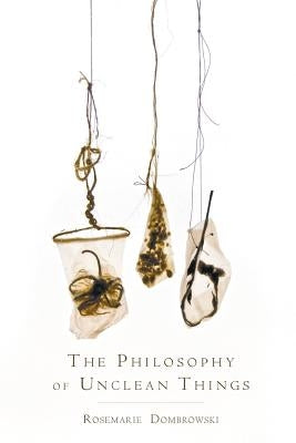 The Philosophy of Unclean Things by Dombrowski, Rosemarie