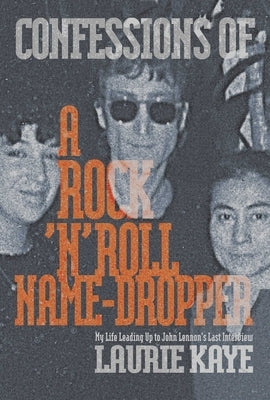 Confessions of a Rock N Roll Name Dropper: My Life Leading Up to John Lennon's Last Interview by Kaye, Laurie