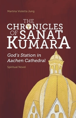 The Chronicles of SANAT KUMARA: GOD's Station in Aachen Cathedral by Jung, Martina Violetta