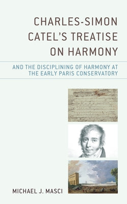 Charles-Simon Catel's Treatise on Harmony and the Disciplining of Harmony at the Early Paris Conservatory by Masci, Michael J.