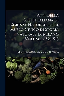 Atti Della Societtaliana di Scienze Naturali e del Museo Civico di Storia Naturale di Milano Volume v.52, 1913 by Museo Civico Di Storia Naturale Di Milan