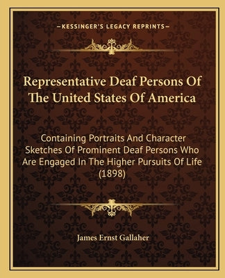 Representative Deaf Persons Of The United States Of America: Containing Portraits And Character Sketches Of Prominent Deaf Persons Who Are Engaged In by Gallaher, James Ernst