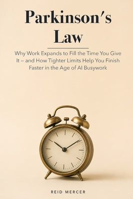 Parkinson's Law: Why Work Expands to Fill the Time You Give It - and How Tighter Limits Help You Finish Faster in the Age of AI Busywork by Mercer, Reid