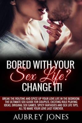 Bored with your sex life? Change it!: Break the Routine and Spice Up Your Love Life in the Bedroom. The Ultimate Sex Guide for Couples. Exciting Role by Jones, Aubrey