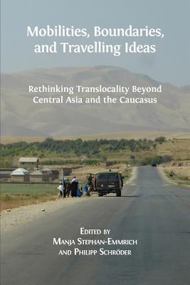 Mobilities, Boundaries, and Travelling Ideas: Rethinking Translocality Beyond Central Asia and the Caucasus by Stephan-Emmrich, Manja