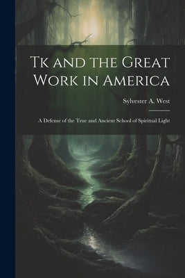 Tk and the Great Work in America: A Defense of the True and Ancient School of Spiritual Light by West, Sylvester A.