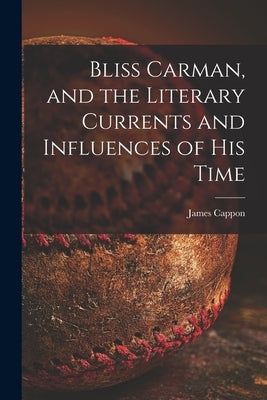 Bliss Carman, and the Literary Currents and Influences of His Time by Cappon, James 1854-1939