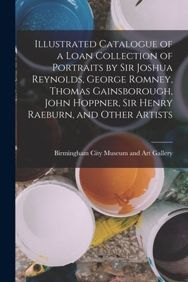 Illustrated Catalogue of a Loan Collection of Portraits by Sir Joshua Reynolds, George Romney, Thomas Gainsborough, John Hoppner, Sir Henry Raeburn, a by Birmingham City Museum and Art Gallery