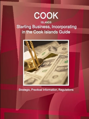 Cook Islands: Starting Business, Incorporating in the Cook Islands Guide - Strategic, Practical Information, Regulations by Ibp, Inc