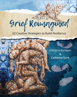 Grief Reimagined: 50 Creative Strategies to Build Resilience by Kortbein, Christine R.