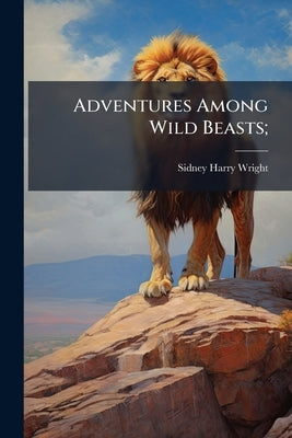 Adventures Among Wild Beasts; by Wright, Sidney Harry