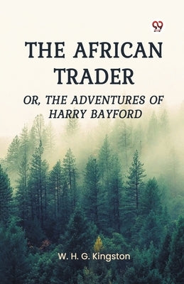 The African Trader Or, The Adventures of Harry Bayford by Kingston, W. H. G.