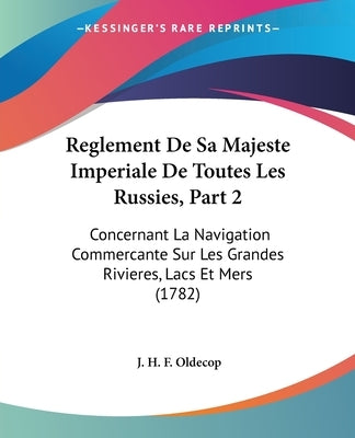 Reglement De Sa Majeste Imperiale De Toutes Les Russies, Part 2: Concernant La Navigation Commercante Sur Les Grandes Rivieres, Lacs Et Mers (1782) by Oldecop, J. H. F.
