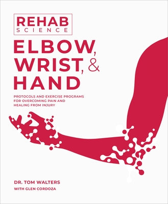 Rehab Science: Elbow, Wrist and Hand: Protocols and Exercise Programs for Overcoming Pain and Healing from Injury by Walters, Tom