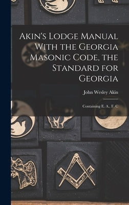 Akin's Lodge Manual With the Georgia Masonic Code, the Standard for Georgia: Containing E. A., F. C by Akin, John Wesley