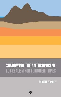Shadowing the Anthropocene: Eco-Realism for Turbulent Times by Ivakhiv, Adrian
