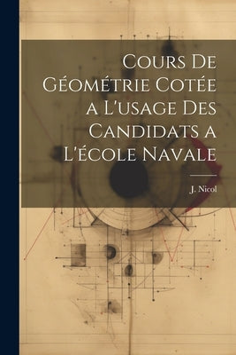 Cours de Géométrie Cotée a L'usage des Candidats a L'école Navale by Nicol, J.