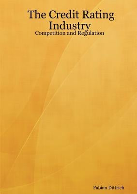 The Credit Rating Industry: Competition and Regulation by Dittrich, Fabian