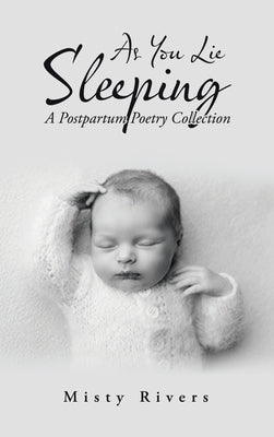 As You Lie Sleeping: A Postpartum Poetry Collection by Rivers, Misty