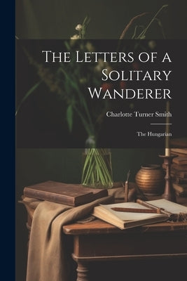 The Letters of a Solitary Wanderer: The Hungarian by Smith, Charlotte Turner
