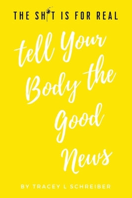 The Sh*t is for Real Tell Your Body the Good News by Schreiber, Tracey L.