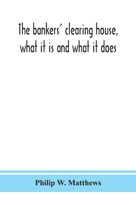 The bankers' clearing house, what it is and what it does by W. Matthews, Philip