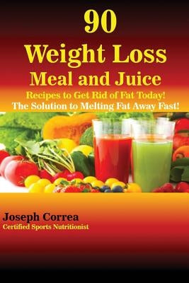 90 Weight Loss Meal and Juice Recipes to Get Rid of Fat Today!: The Solution to Melting Fat Away Fast! by Correa, Joseph