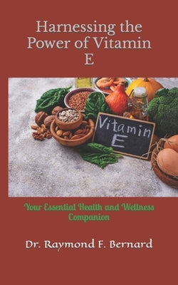 Harnessing the Power of Vitamin E: Your Essential Health and Wellness Companion by Bernard, Raymond F.