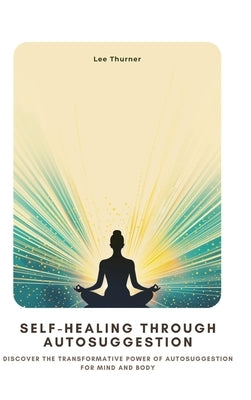 Self-Healing Through Autosuggestion: Discover the Transformative Power of Autosuggestion for Mind and Body by Thurner, Lee