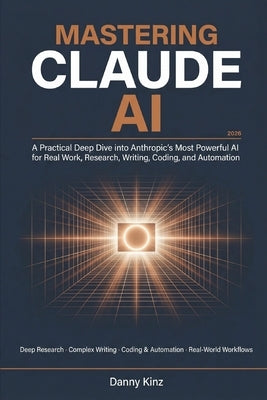 Mastering Claude AI: A Practical Deep Dive into Anthropic's Most Powerful AI for Real Work, Deep Research, Complex Writing, Coding, and Automation in by Kinz, Danny