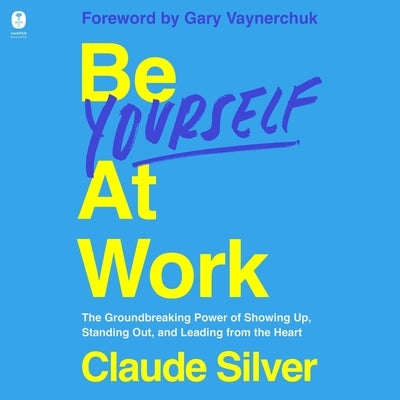 Be Yourself at Work: The Groundbreaking Power of Showing Up, Standing Out, and Leading from the Heart by Silver, Claude