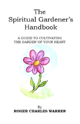 The Spiritual Gardener's Handbook: A Guide To Cultivating The Garden Of Your Heart by Warren, Roger Charles