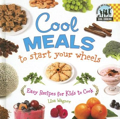 Cool Meals to Start Your Wheels: Easy Recipes for Kids to Cook: Easy Recipes for Kids to Cook by Wagner, Lisa
