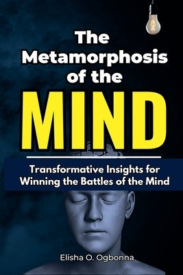 The Metamorphosis of the Mind: Transformative Insights for Winning the Battles of the Mind by Ogbonna, Elisha