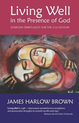 Living Well in the Presence of God: Everyday Spirituality for the Twenty-First Century by Brown, James Harlow