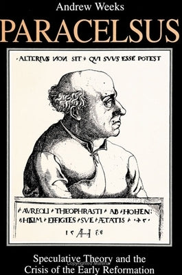 Paracelsus: Speculative Theory and the Crisis of the Early Reformation by Weeks, Andrew