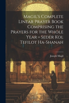 Magil's Complete Linear Prayer Book Comprising the Prayers for the Whole Year = Seder kol Tefilot Ha-shanah by Magil, Joseph