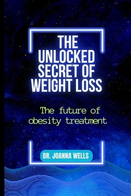 The unlocked secret of weight loss: The Future of Obesity Treatment by Wells, Joanna