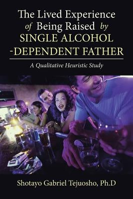 The Lived Experience of Being Raised by Single Alcohol-Dependent Father by Tejuosho Ph. D., Shotayo Gabriel