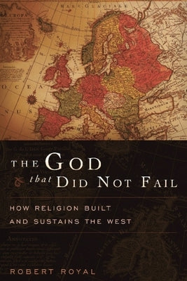 The God That Did Not Fail: How Religion Built and Sustains the West by Royal, Robert