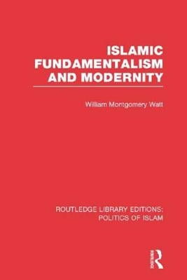 Islamic Fundamentalism and Modernity (Rle Politics of Islam) by Watt, William Montgomery