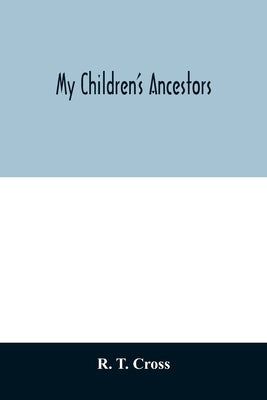 My children's ancestors; data concerning about four hundred New England ancestors of the children of Roselle Theodore Cross and his wife Emma Asenath by T. Cross, R.